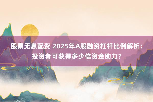 股票无息配资 2025年A股融资杠杆比例解析：投资者可获得多少倍资金助力？