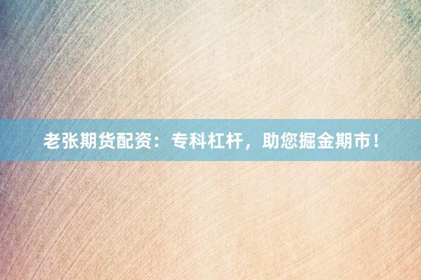 老张期货配资：专科杠杆，助您掘金期市！