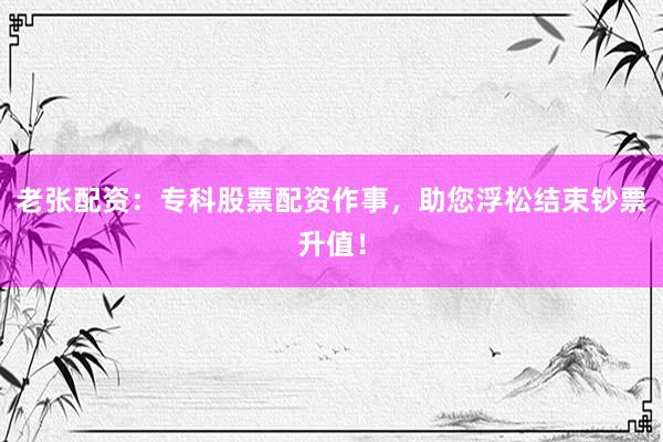 老张配资：专科股票配资作事，助您浮松结束钞票升值！