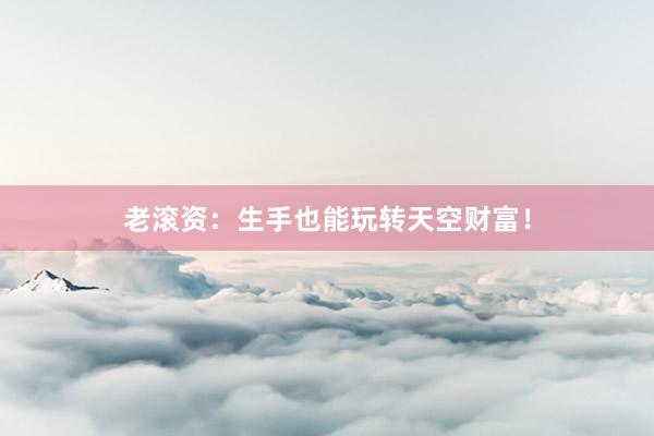 老滚资：生手也能玩转天空财富！