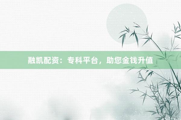 融凯配资：专科平台，助您金钱升值