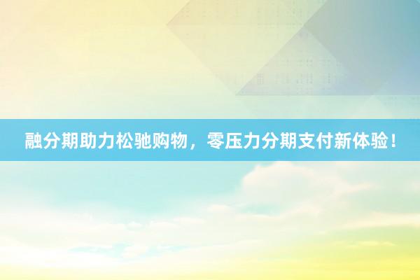 融分期助力松驰购物，零压力分期支付新体验！