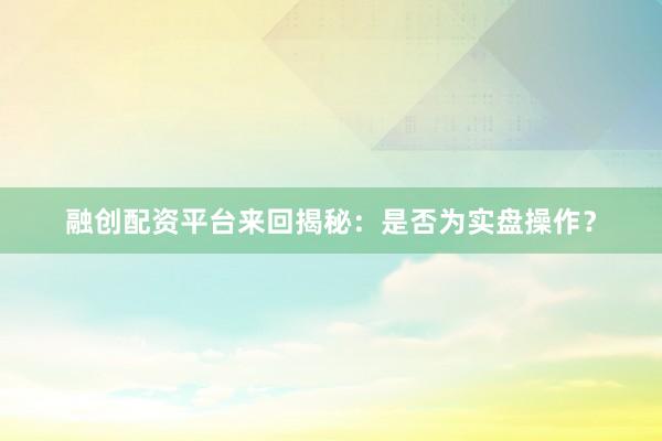 融创配资平台来回揭秘：是否为实盘操作？