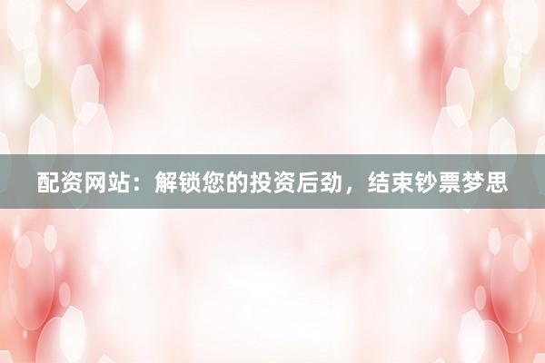 配资网站：解锁您的投资后劲，结束钞票梦思