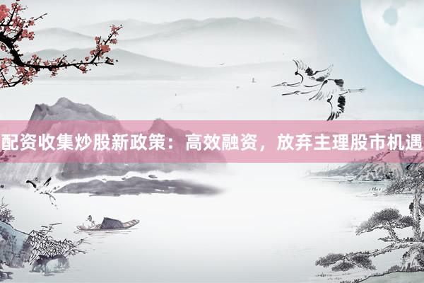 配资收集炒股新政策：高效融资，放弃主理股市机遇