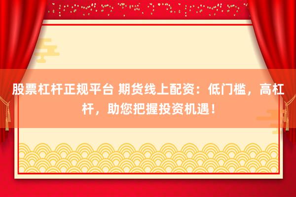 股票杠杆正规平台 期货线上配资：低门槛，高杠杆，助您把握投资机遇！