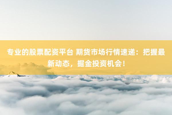 专业的股票配资平台 期货市场行情速递：把握最新动态，掘金投资机会！