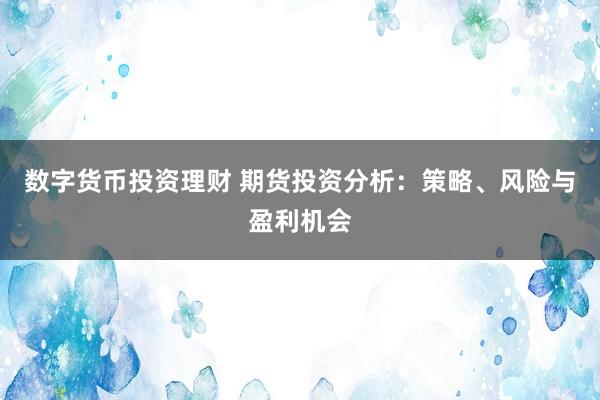 数字货币投资理财 期货投资分析：策略、风险与盈利机会
