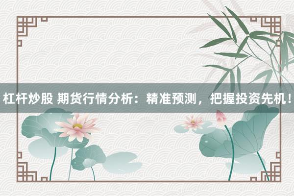 杠杆炒股 期货行情分析：精准预测，把握投资先机！