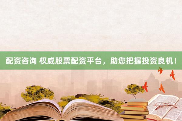 配资咨询 权威股票配资平台，助您把握投资良机！