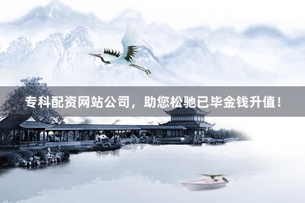 专科配资网站公司，助您松驰已毕金钱升值！