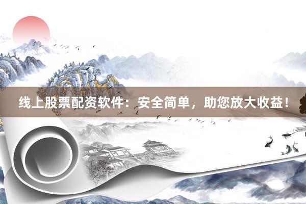 线上股票配资软件：安全简单，助您放大收益！