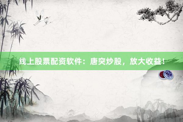 线上股票配资软件：唐突炒股，放大收益！