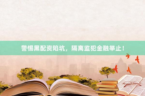 警惕黑配资陷坑，隔离监犯金融举止！