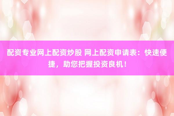 配资专业网上配资炒股 网上配资申请表：快速便捷，助您把握投资良机！