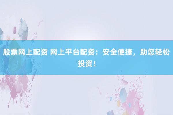 股票网上配资 网上平台配资：安全便捷，助您轻松投资！