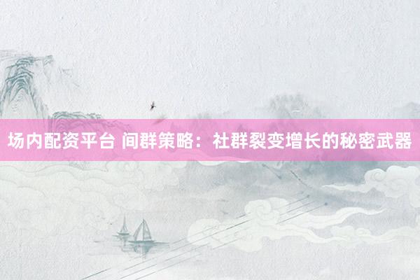 场内配资平台 间群策略：社群裂变增长的秘密武器