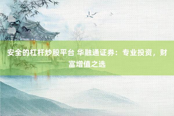 安全的杠杆炒股平台 华融通证券：专业投资，财富增值之选