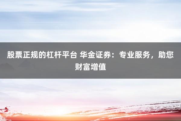 股票正规的杠杆平台 华金证券：专业服务，助您财富增值