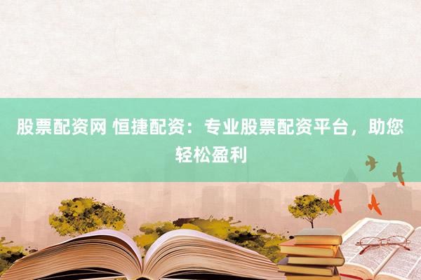 股票配资网 恒捷配资：专业股票配资平台，助您轻松盈利