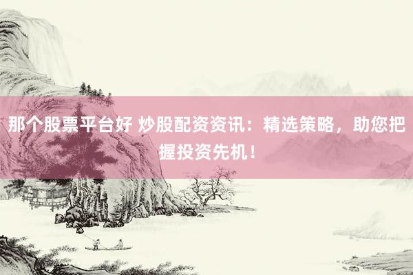 那个股票平台好 炒股配资资讯：精选策略，助您把握投资先机！