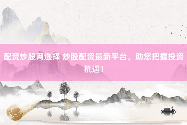 配资炒股网选择 炒股配资最新平台，助您把握投资机遇！