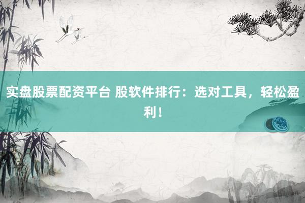 实盘股票配资平台 股软件排行：选对工具，轻松盈利！