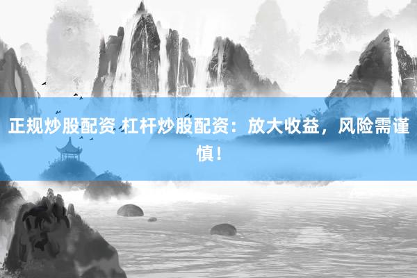 正规炒股配资 杠杆炒股配资：放大收益，风险需谨慎！