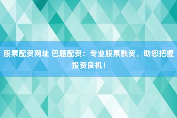 股票配资网址 巴题配资：专业股票融资，助您把握投资良机！