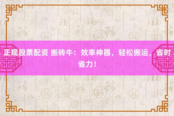 正规股票配资 搬砖牛：效率神器，轻松搬运，省时省力！
