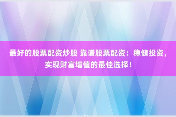最好的股票配资炒股 靠谱股票配资：稳健投资，实现财富增值的最佳选择！