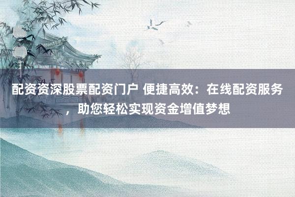 配资资深股票配资门户 便捷高效：在线配资服务，助您轻松实现资金增值梦想