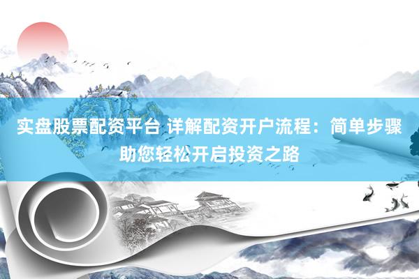 实盘股票配资平台 详解配资开户流程：简单步骤助您轻松开启投资之路