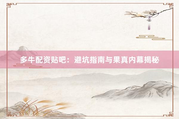 多牛配资贴吧：避坑指南与果真内幕揭秘