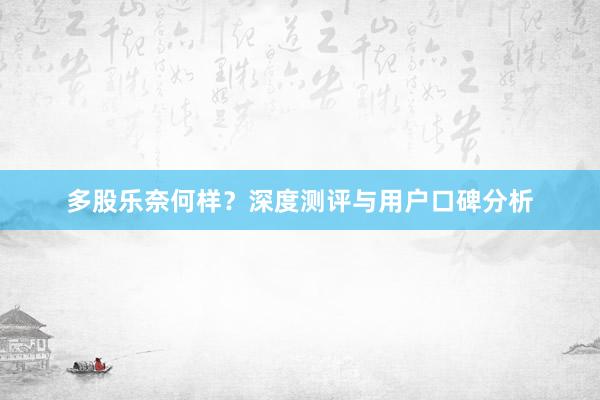 多股乐奈何样？深度测评与用户口碑分析