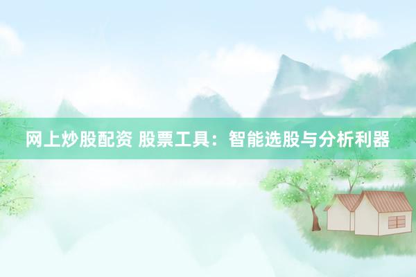 网上炒股配资 股票工具：智能选股与分析利器