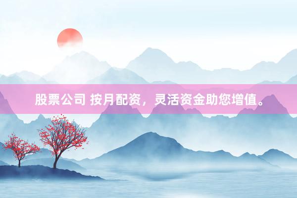 股票公司 按月配资，灵活资金助您增值。