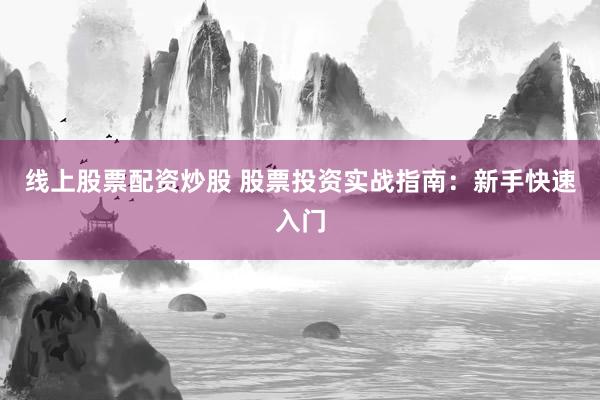线上股票配资炒股 股票投资实战指南：新手快速入门