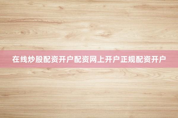 在线炒股配资开户配资网上开户正规配资开户