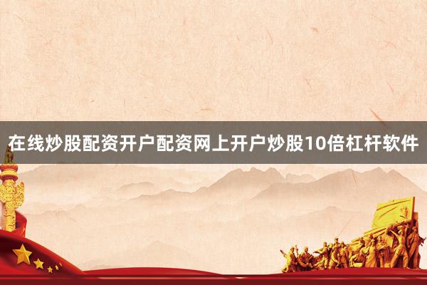 在线炒股配资开户配资网上开户炒股10倍杠杆软件