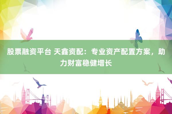 股票融资平台 天鑫资配：专业资产配置方案，助力财富稳健增长