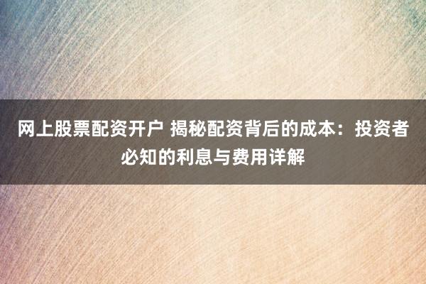 网上股票配资开户 揭秘配资背后的成本：投资者必知的利息与费用详解