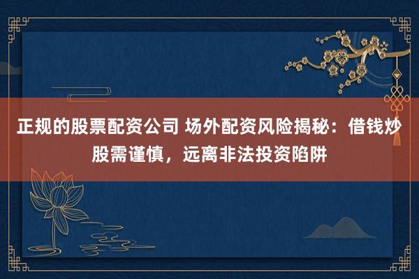 正规的股票配资公司 场外配资风险揭秘：借钱炒股需谨慎，远离非法投资陷阱