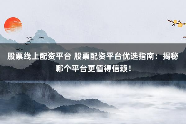 股票线上配资平台 股票配资平台优选指南：揭秘哪个平台更值得信赖！