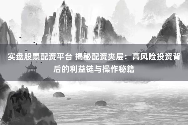 实盘股票配资平台 揭秘配资夹层：高风险投资背后的利益链与操作秘籍
