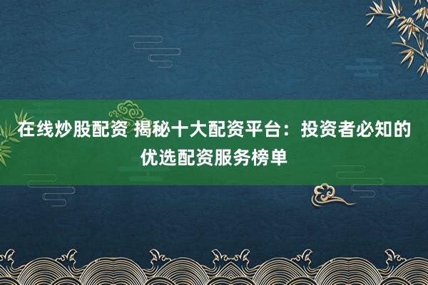在线炒股配资 揭秘十大配资平台：投资者必知的优选配资服务榜单
