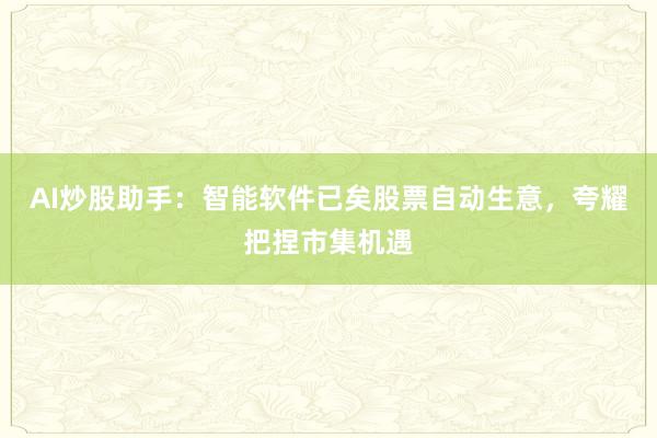 AI炒股助手：智能软件已矣股票自动生意，夸耀把捏市集机遇