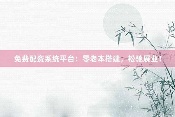 免费配资系统平台：零老本搭建，松驰展业！