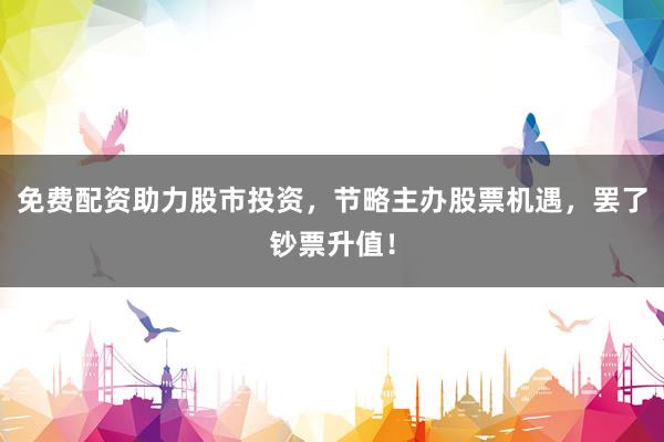 免费配资助力股市投资，节略主办股票机遇，罢了钞票升值！