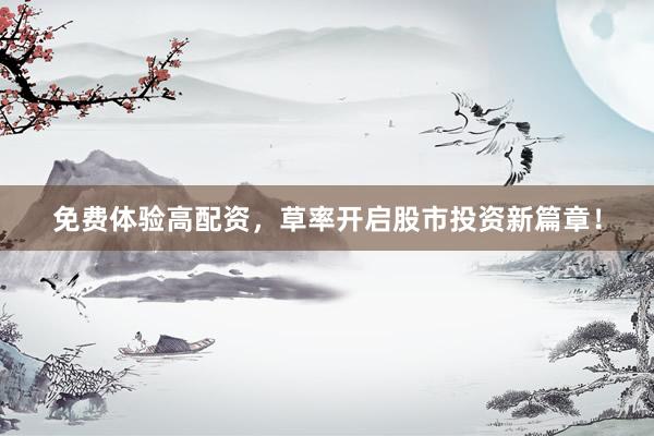 免费体验高配资，草率开启股市投资新篇章！